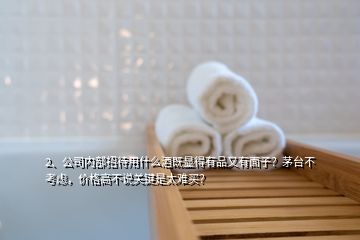 2、公司內(nèi)部招待用什么酒既顯得有品又有面子？茅臺(tái)不考慮，價(jià)格高不說(shuō)關(guān)鍵是太難買？