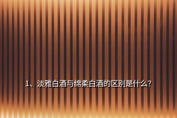 1、淡雅白酒與綿柔白酒的區(qū)別是什么？