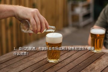 1、自己的釀酒，包裝好去市場(chǎng)或網(wǎng)上銷售犯法么？需要什么資質(zhì)？