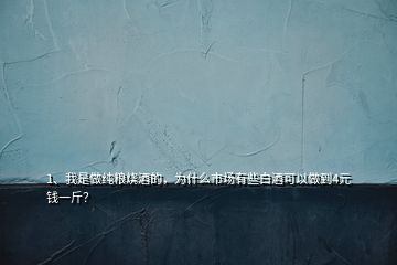 1、我是做純糧燒酒的，為什么市場(chǎng)有些白酒可以做到4元錢一斤？