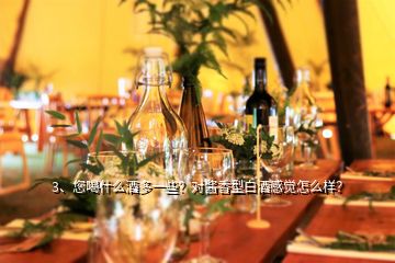 3、您喝什么酒多一些？對醬香型白酒感覺怎么樣？