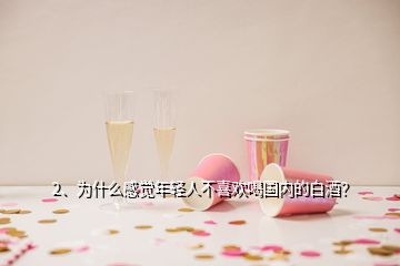 2、為什么感覺年輕人不喜歡喝國內(nèi)的白酒？