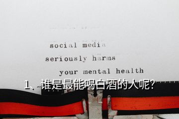 1、誰是最能喝白酒的人呢？