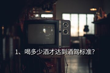 1、喝多少酒才達到酒駕標(biāo)準(zhǔn)？