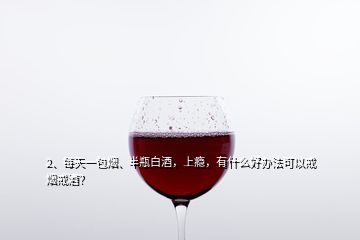 2、每天一包煙、半瓶白酒，上癮，有什么好辦法可以戒煙戒酒？