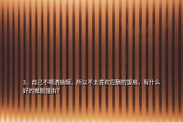 3、自己不喝酒抽煙，所以不太喜歡應(yīng)酬的飯局，有什么好的推脫理由？