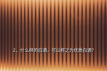 2、什么樣的白酒，可以稱之為優(yōu)質(zhì)白酒？