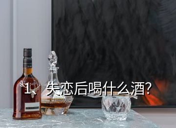 1、失戀后喝什么酒？