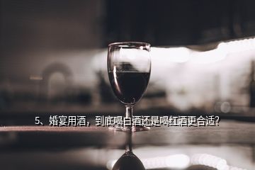 5、婚宴用酒，到底喝白酒還是喝紅酒更合適？