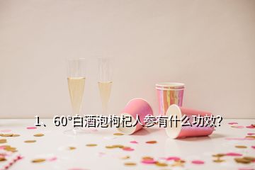 1、60°白酒泡枸杞人參有什么功效？