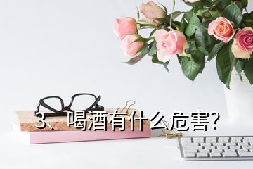 3、喝酒有什么危害？