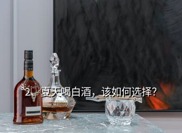 2、夏天喝白酒，該如何選擇？