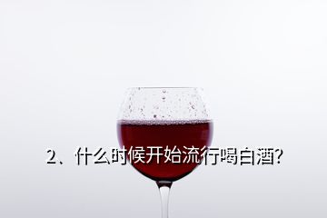 2、什么時候開始流行喝白酒？