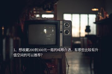 1、想收藏200到300元一瓶的純糧白酒，有哪些比較有升值空間的可以推薦？