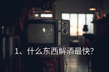 1、什么東西解酒最快？