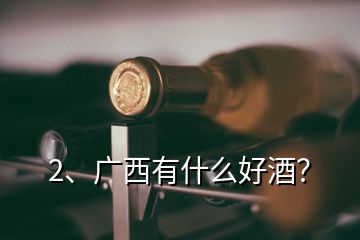 2、廣西有什么好酒？