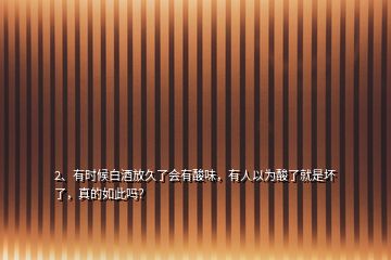 2、有時(shí)候白酒放久了會(huì)有酸味，有人以為酸了就是壞了，真的如此嗎？