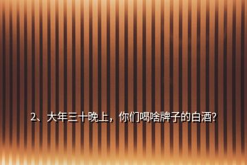 2、大年三十晚上，你們喝啥牌子的白酒？