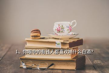 1、你眼中的有錢人都喜歡喝什么白酒？