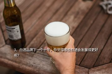 3、白酒品牌下一個十年，你覺得哪些白酒會發(fā)展得更好呢？