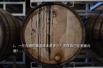 1、一斤白酒的釀造成本是多少？怎樣自己在家釀白酒？