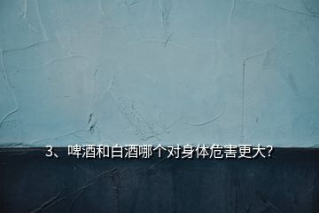 3、啤酒和白酒哪個(gè)對(duì)身體危害更大？