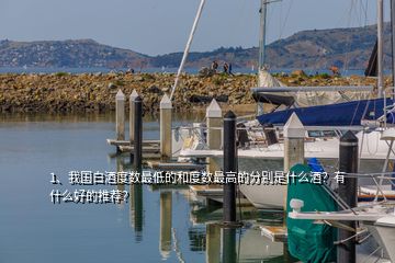 1、我國白酒度數(shù)最低的和度數(shù)最高的分別是什么酒？有什么好的推薦？