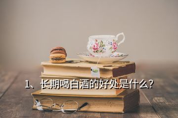 1、長期喝白酒的好處是什么？