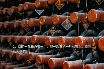 1、以前一瓶白酒喝一年，現(xiàn)一瓶白酒一月就喝完，我應(yīng)該怎么護(hù)肝？