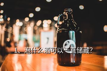 1、泡什么酒可以一直儲(chǔ)藏？