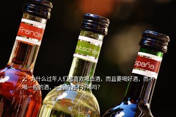 2、為什么過年人們都喜歡喝白酒，而且要喝好酒，而不喝一般的酒，一般的酒不好喝嗎？