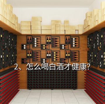 2、怎么喝白酒才健康？