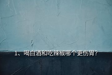 1、喝白酒和吃辣椒哪個更傷胃？