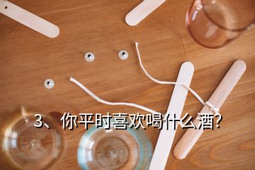 3、你平時喜歡喝什么酒？