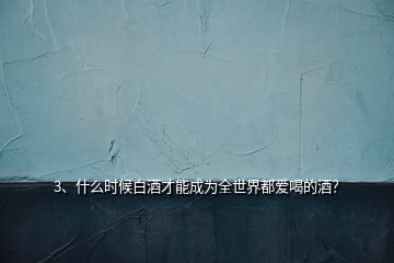 3、什么時候白酒才能成為全世界都愛喝的酒？