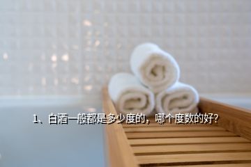 1、白酒一般都是多少度的，哪個(gè)度數(shù)的好？