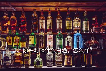 1、你平時喝什么白酒，怎么樣？