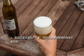 3、我這邊是白酒生產(chǎn)廠家，如何讓做酒想做酒的朋友們看到我？