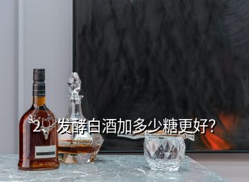 2、發(fā)酵白酒加多少糖更好？