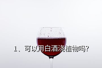 1、可以用白酒澆植物嗎？