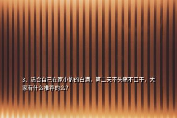 3、適合自己在家小酌的白酒，第二天不頭痛不口干，大家有什么推薦的么？