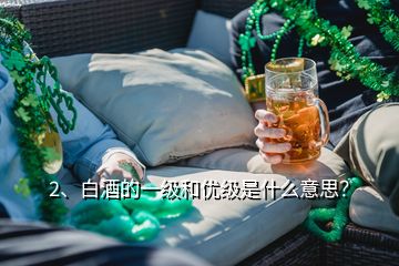 2、白酒的一級(jí)和優(yōu)級(jí)是什么意思？