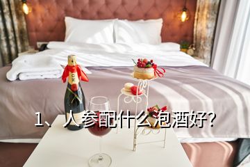 1、人參配什么泡酒好？