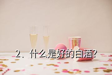 2、什么是好的白酒？