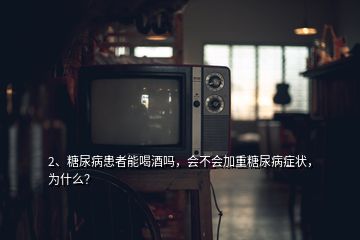 2、糖尿病患者能喝酒嗎，會不會加重糖尿病癥狀，為什么？