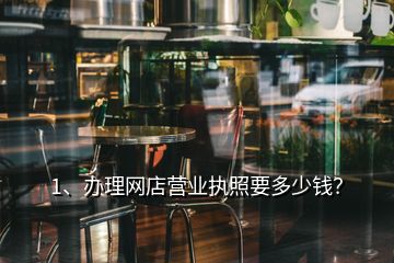 1、辦理網(wǎng)店營業(yè)執(zhí)照要多少錢？