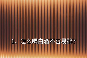 1、怎么喝白酒不容易醉？