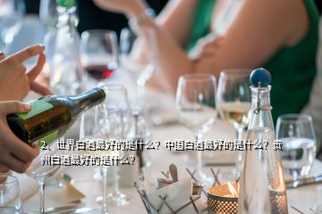 2、世界白酒最好的是什么？中國白酒最好的是什么？貴州白酒最好的是什么？