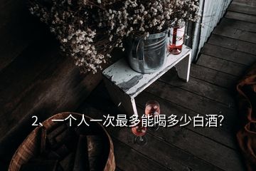 2、一個人一次最多能喝多少白酒？