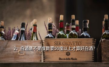 2、白酒是不是度數(shù)要50度以上才算好白酒？